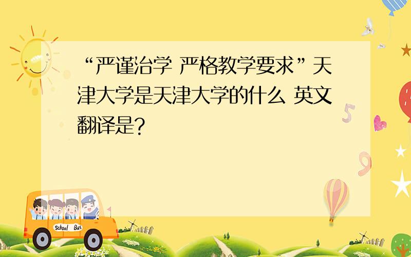 “严谨治学 严格教学要求”天津大学是天津大学的什么 英文翻译是?