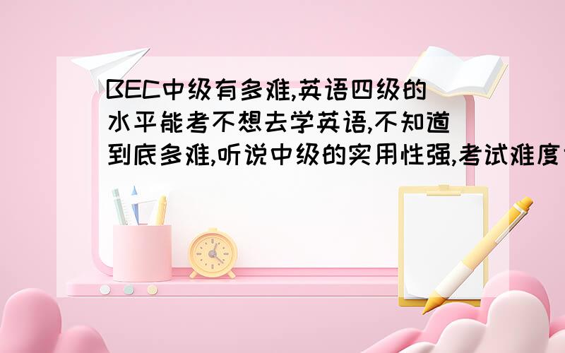 BEC中级有多难,英语四级的水平能考不想去学英语,不知道到底多难,听说中级的实用性强,考试难度也高,我去年12月份大学英语四级刚过线的分数.而且我的听力口语都很烂.熟悉的给我一点好的