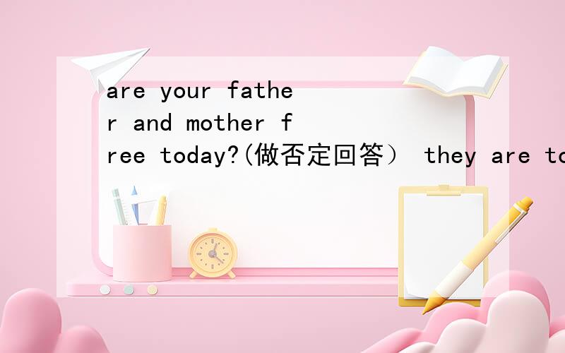 are your father and mother free today?(做否定回答） they are toys for those boys.(改为含单数的句子谁能送我个小花仙号,现在就要，会英语的快解答，我加悬赏30