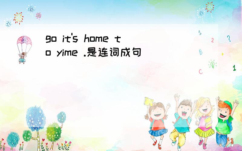 go it's home to yime .是连词成句