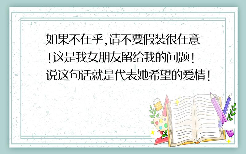 如果不在乎,请不要假装很在意!这是我女朋友留给我的问题!说这句话就是代表她希望的爱情!