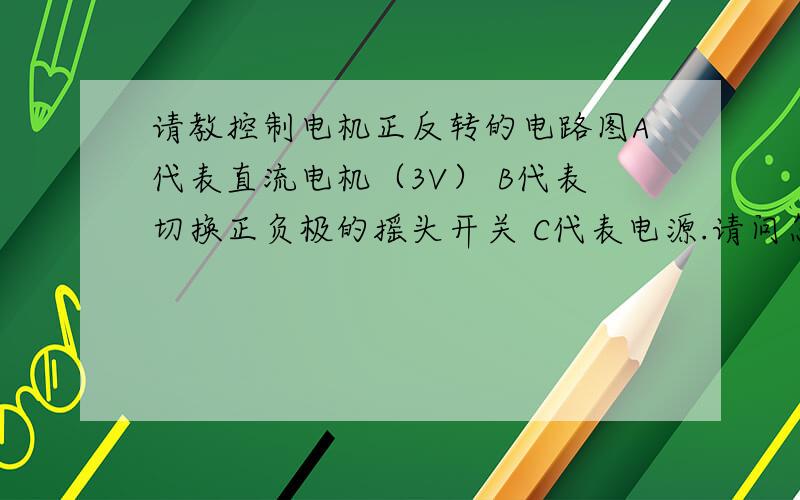 请教控制电机正反转的电路图A代表直流电机（3V） B代表切换正负极的摇头开关 C代表电源.请问怎样接?如果不行要增加什么样的装置?