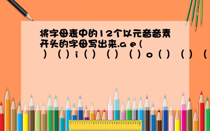 将字母表中的12个以元音音素开头的字母写出来.a e ( ）（ ）i（ ）（ ）（ ）o（ ）（ ）（ ）