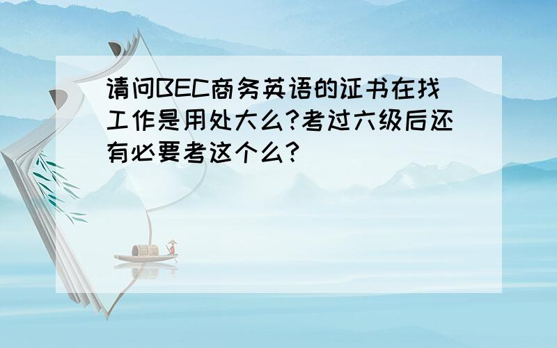 请问BEC商务英语的证书在找工作是用处大么?考过六级后还有必要考这个么?