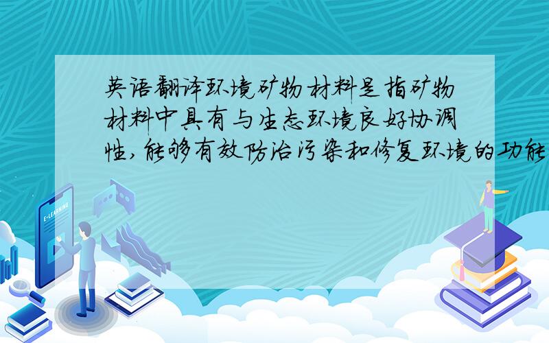 英语翻译环境矿物材料是指矿物材料中具有与生态环境良好协调性,能够有效防治污染和修复环境的功能材料.碳酸钙矿物材料广泛分布于大自然,具有环境协调性和相容性,是一种环境矿物材料