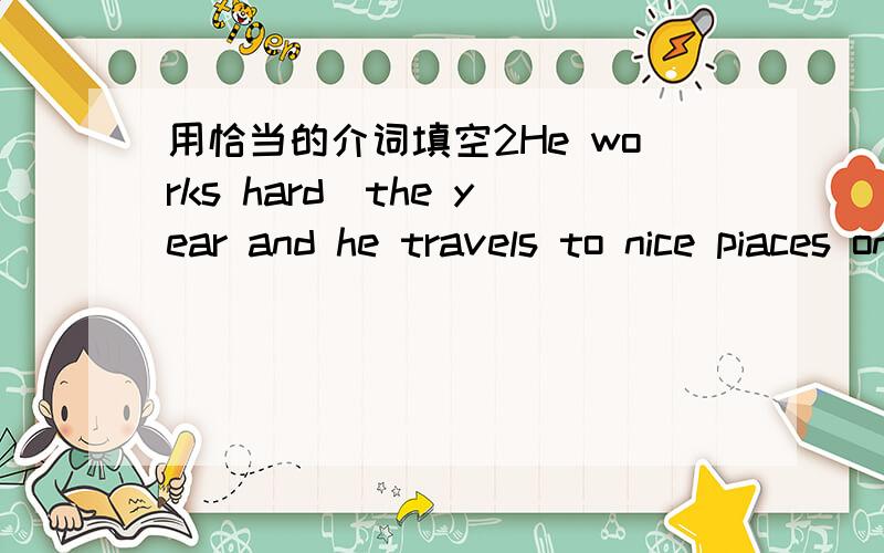 用恰当的介词填空2He works hard_the year and he travels to nice piaces on holidays.What do you think _ english Are the teaches taiking _the smart boy?