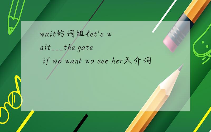 wait的词组let's wait___the gate if wo want wo see her天介词