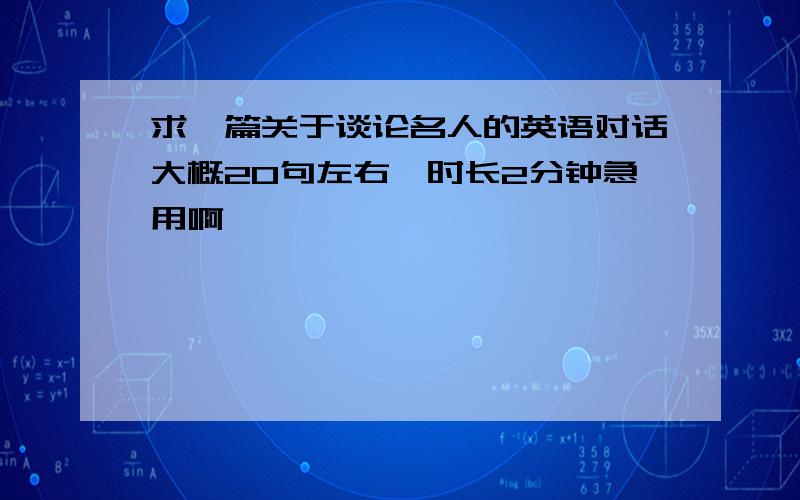 求一篇关于谈论名人的英语对话大概20句左右,时长2分钟急用啊