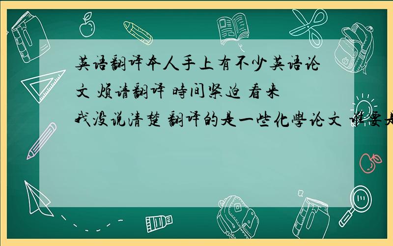 英语翻译本人手上有不少英语论文 烦请翻译 时间紧迫 看来我没说清楚 翻译的是一些化学论文 谁要是觉得有空 留下Q号 我把论文发过去