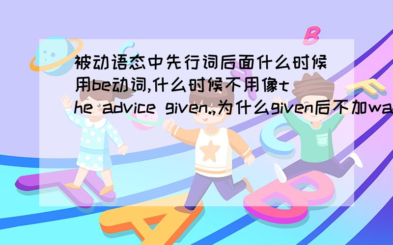 被动语态中先行词后面什么时候用be动词,什么时候不用像the advice given.,为什么given后不加was,或is