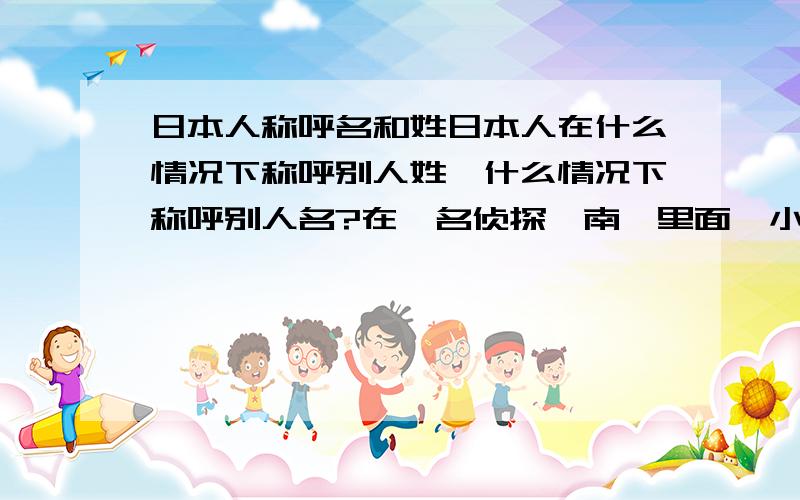 日本人称呼名和姓日本人在什么情况下称呼别人姓,什么情况下称呼别人名?在《名侦探柯南》里面,小兰称呼工藤新一为新一是因为他们的关系比较亲密.那服部平次和工藤新一的关系也算是挺