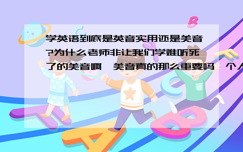 学英语到底是英音实用还是美音?为什么老师非让我们学难听死了的美音啊,美音真的那么重要吗,个人感觉美音太难听了,实在不想学,我很喜欢有气质的英音