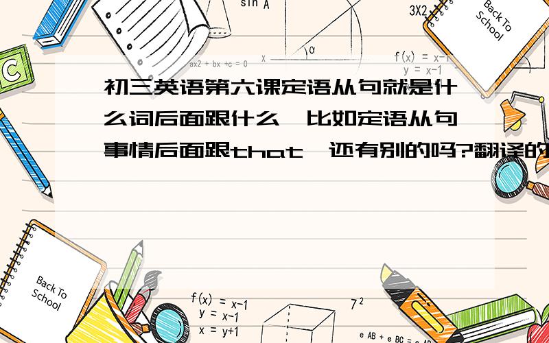 初三英语第六课定语从句就是什么词后面跟什么,比如定语从句事情后面跟that,还有别的吗?翻译的时候顺序怎么走?还有形容词和副词的用法.怎么区分定语从句,宾语从句.要自己说的话,禁止大