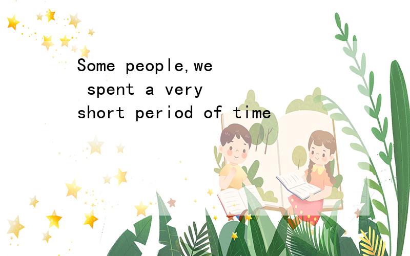 Some people,we spent a very short period of time