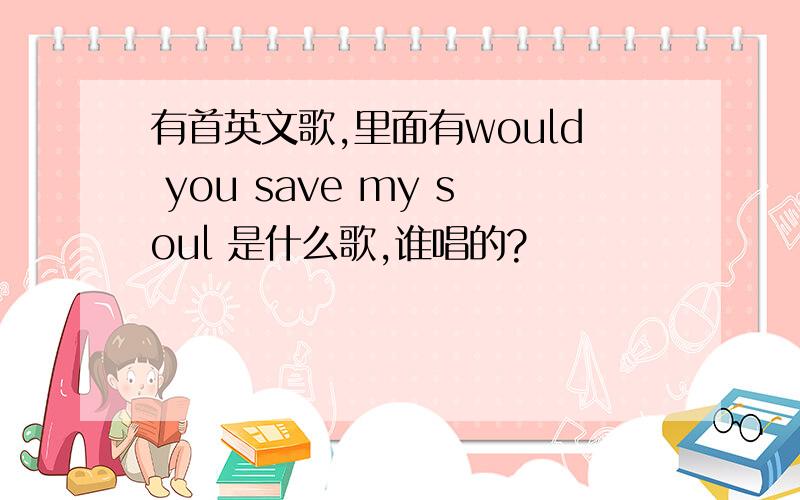 有首英文歌,里面有would you save my soul 是什么歌,谁唱的?