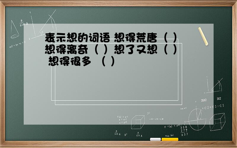 表示想的词语 想得荒唐（ ）想得离奇（ ）想了又想（ ） 想得很多 （ ）