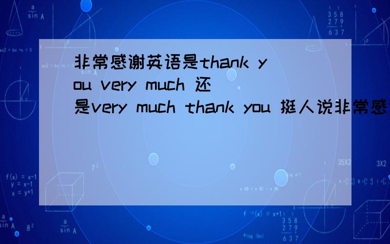 非常感谢英语是thank you very much 还是very much thank you 挺人说非常感谢是thank you very much,但是按照中文的顺序不是very much thank you 为什么这样?