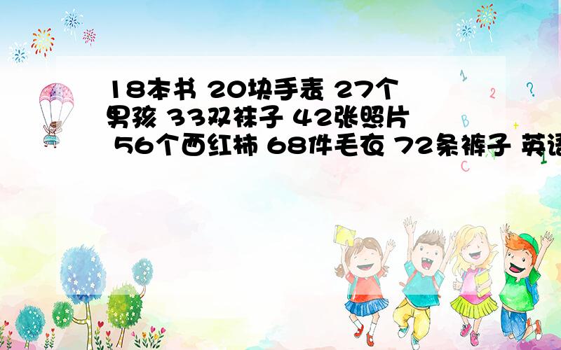 18本书 20块手表 27个男孩 33双袜子 42张照片 56个西红柿 68件毛衣 72条裤子 英语翻译