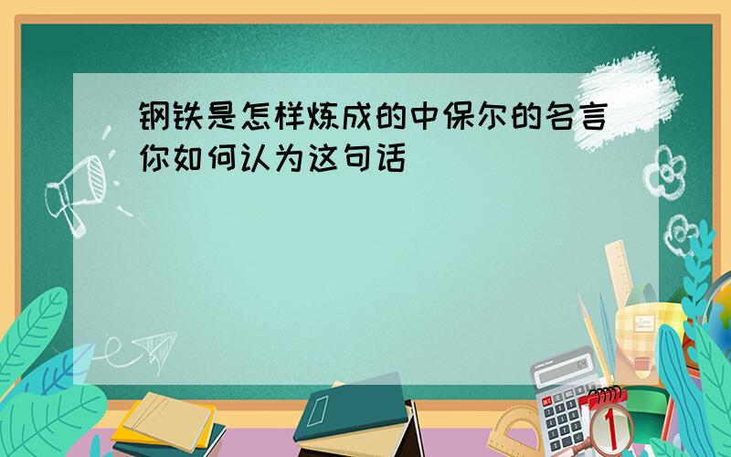 钢铁是怎样炼成的中保尔的名言你如何认为这句话