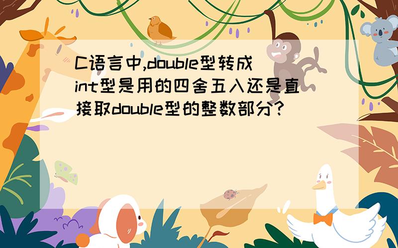 C语言中,double型转成int型是用的四舍五入还是直接取double型的整数部分?