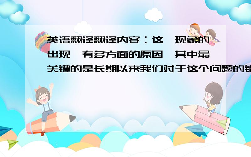 英语翻译翻译内容：这一现象的出现,有多方面的原因,其中最关键的是长期以来我们对于这个问题的错误认识,我们在追求经济发展的过程中,忽视了环境对于我们长远发展所起的重要作用,雾