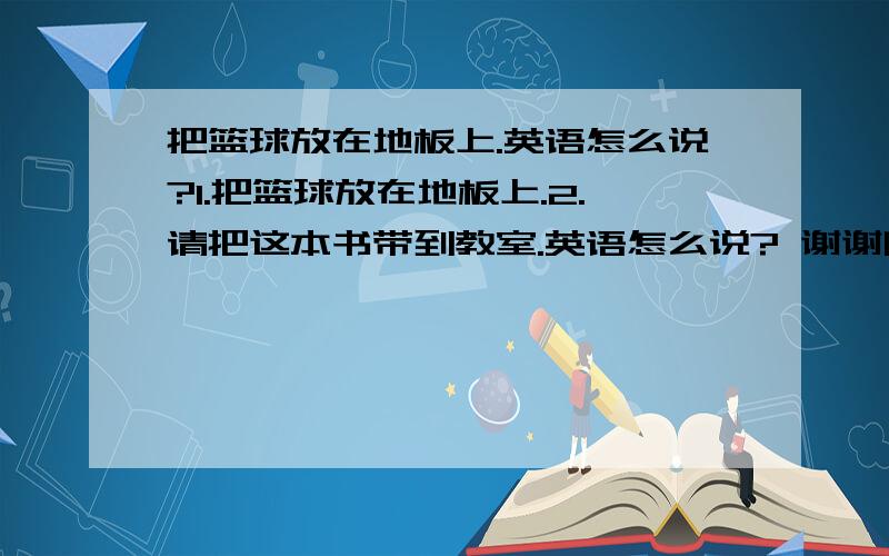 把篮球放在地板上.英语怎么说?1.把篮球放在地板上.2.请把这本书带到教室.英语怎么说? 谢谢啊.