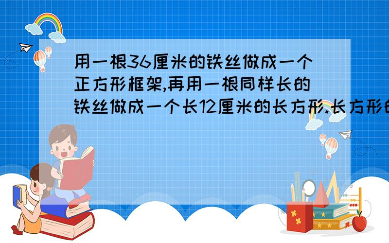 用一根36厘米的铁丝做成一个正方形框架,再用一根同样长的铁丝做成一个长12厘米的长方形.长方形的面积是