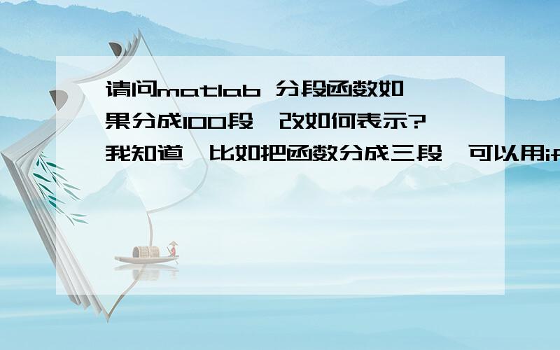 请问matlab 分段函数如果分成100段,改如何表示?我知道,比如把函数分成三段,可以用if-elseif-else分别列举每一段来表示,但是如果是100段甚至更多,这样一来不能一一列举,该怎么表示呢?比如我要