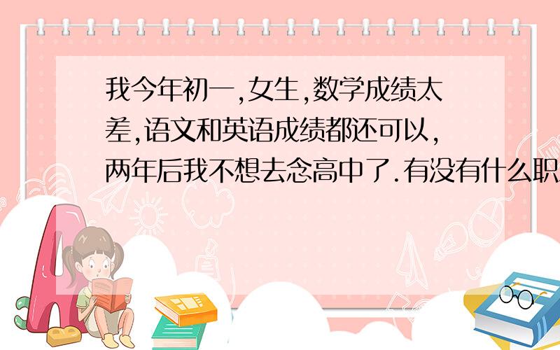 我今年初一,女生,数学成绩太差,语文和英语成绩都还可以,两年后我不想去念高中了.有没有什么职业中专不是跟数学有关的,适合我的.临床医学?