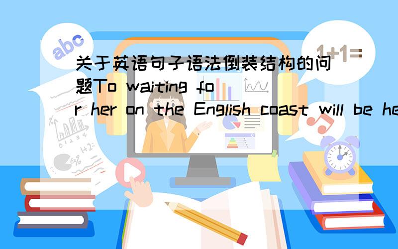 关于英语句子语法倒装结构的问题To waiting for her on the English coast will be her mother,who swam the Channel as a girl.请问下对或否错的话 希望能明确指出