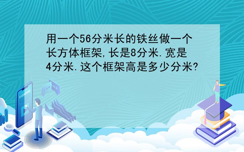 用一个56分米长的铁丝做一个长方体框架,长是8分米.宽是4分米.这个框架高是多少分米?