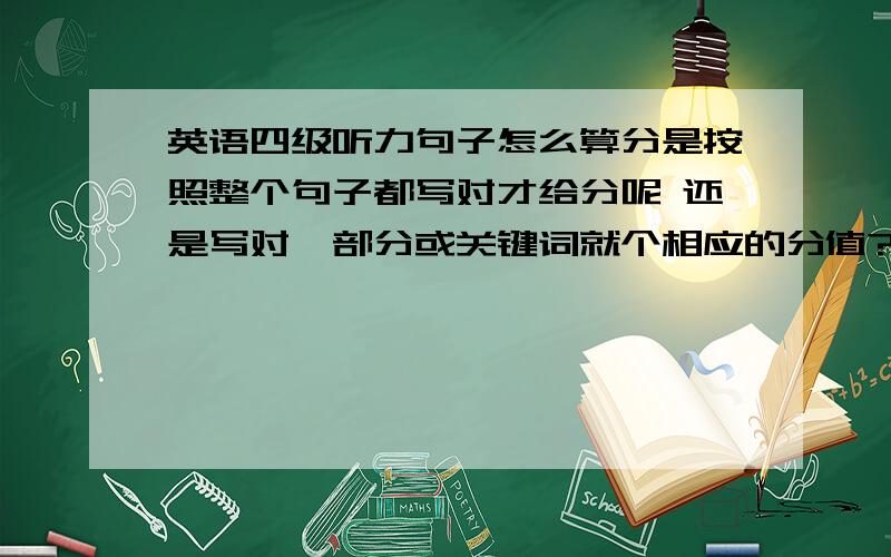 英语四级听力句子怎么算分是按照整个句子都写对才给分呢 还是写对一部分或关键词就个相应的分值?