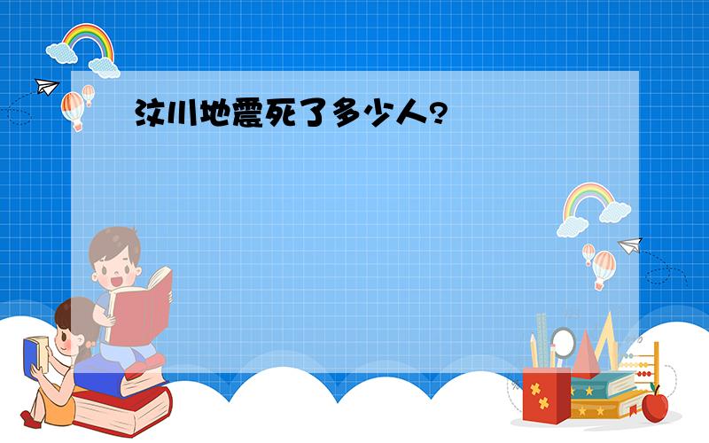 汶川地震死了多少人?