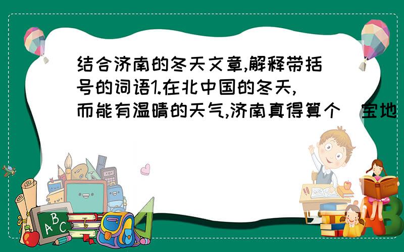 结合济南的冬天文章,解释带括号的词语1.在北中国的冬天,而能有温晴的天气,济南真得算个（宝地）.2.整个是块（空灵）的蓝水晶.3.水藻真绿,把中年（贮蓄）的绿色全拿出来了.