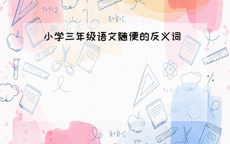 小学三年级语文随便的反义词