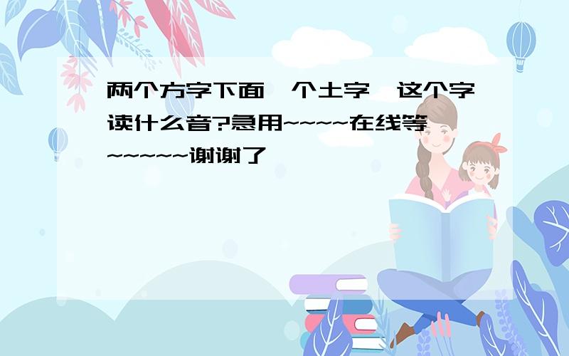 两个方字下面一个土字,这个字读什么音?急用~~~~在线等~~~~~谢谢了