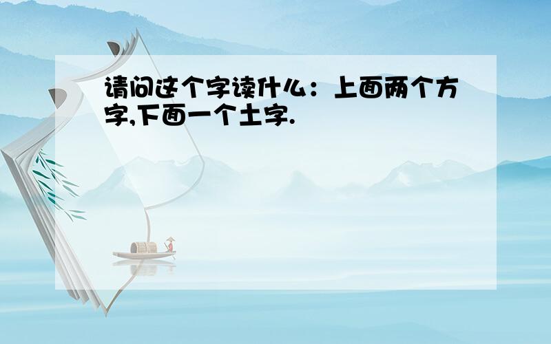 请问这个字读什么：上面两个方字,下面一个土字.