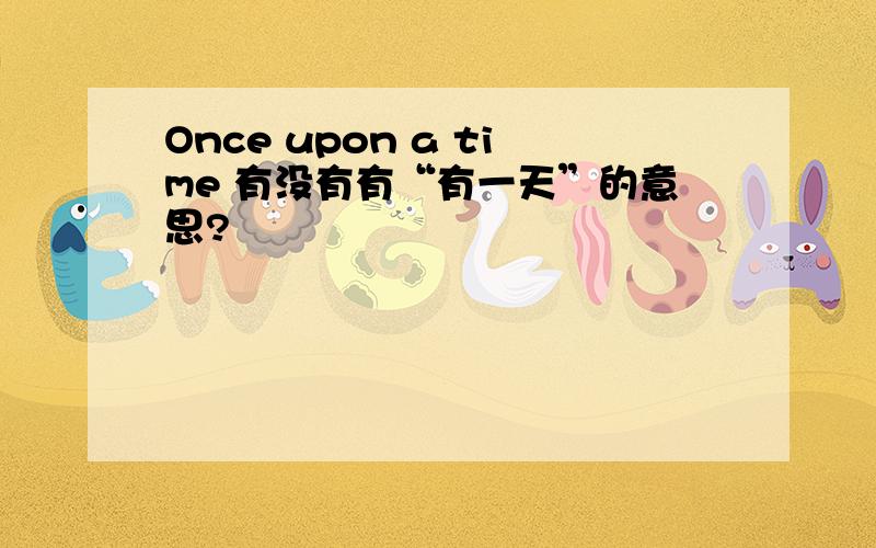 Once upon a time 有没有有“有一天”的意思?