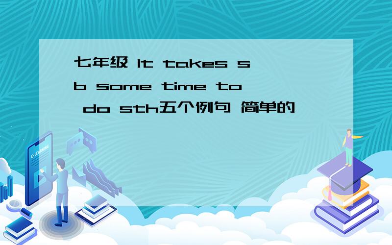 七年级 It takes sb some time to do sth五个例句 简单的