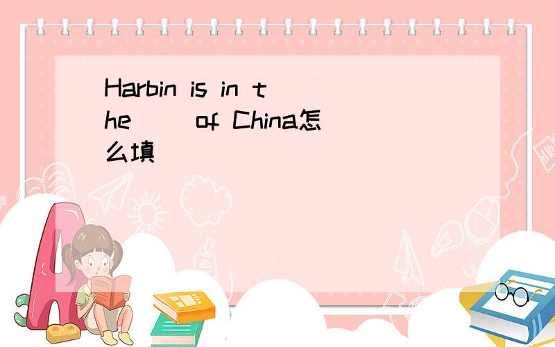 Harbin is in the( )of China怎么填