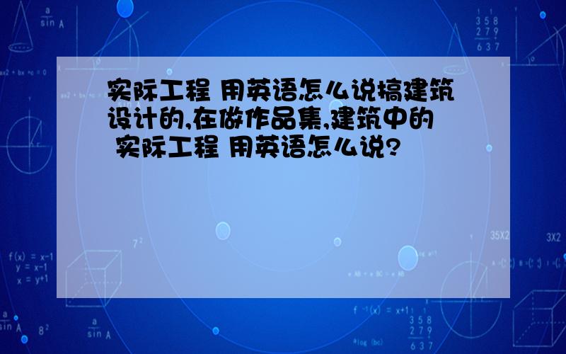 实际工程 用英语怎么说搞建筑设计的,在做作品集,建筑中的 实际工程 用英语怎么说?