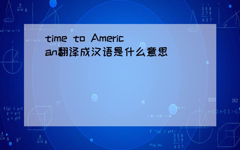 time to American翻译成汉语是什么意思