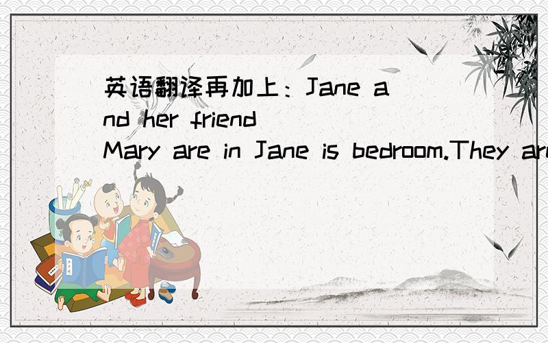 英语翻译再加上：Jane and her friend Mary are in Jane is bedroom.They are listening to a tape.