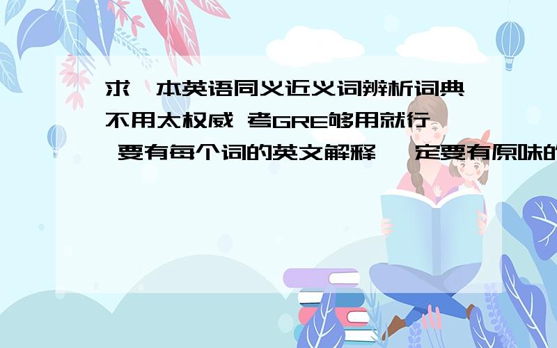 求一本英语同义近义词辨析词典不用太权威 考GRE够用就行 要有每个词的英文解释 一定要有原味的英文解释 再加上汉语解释不同之处我记得有本词典封面上有 word to word 字样 忘记名字了哪位