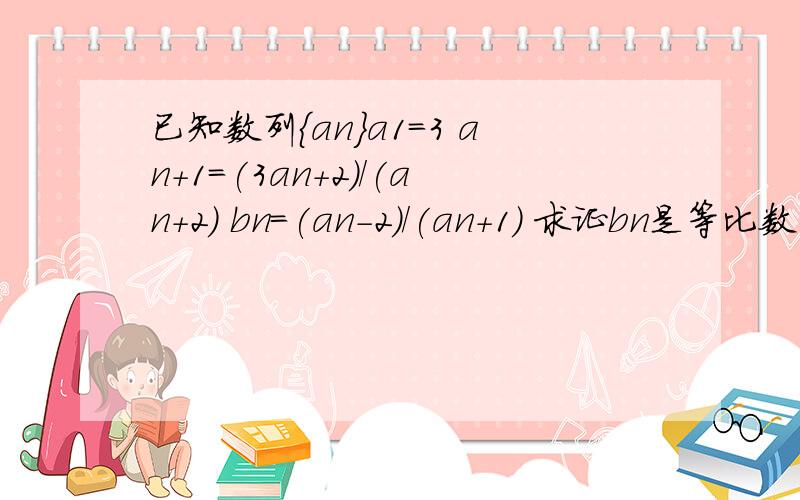 已知数列{an}a1=3 an+1=(3an+2)/(an+2) bn=(an-2)/(an+1) 求证bn是等比数列