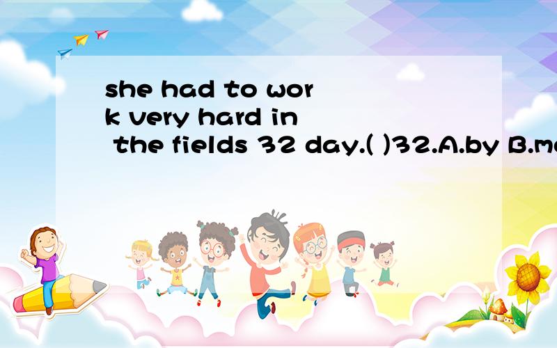 she had to work very hard in the fields 32 day.( )32.A.by B.most C.all D.during C,WHY?she had to work very hard in the fields ________ 32 day.