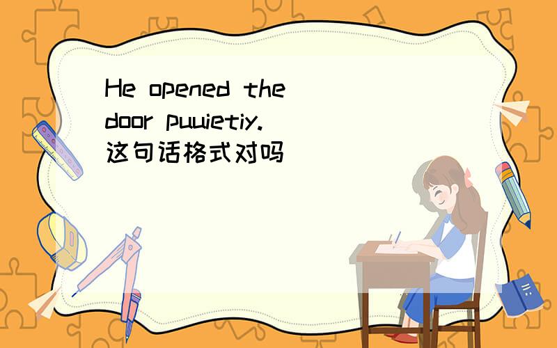 He opened the door puuietiy.这句话格式对吗