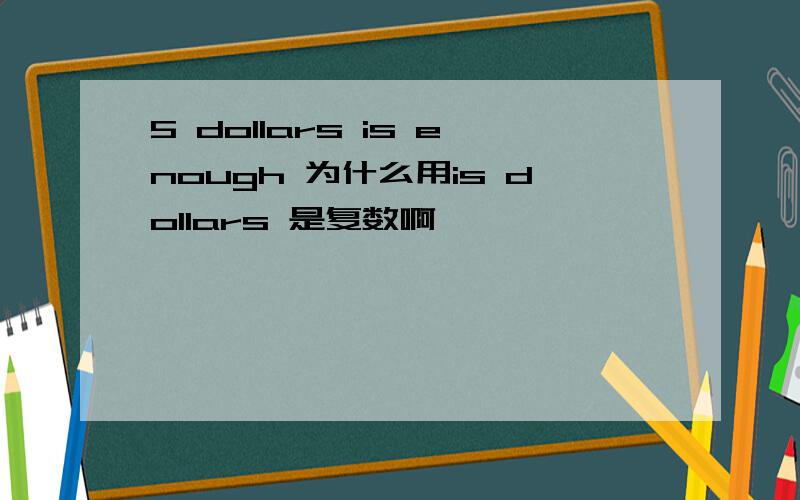 5 dollars is enough 为什么用is dollars 是复数啊