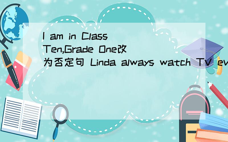 I am in Class Ten,Grade One改为否定句 Linda always watch TV every.对watch TV进行提问