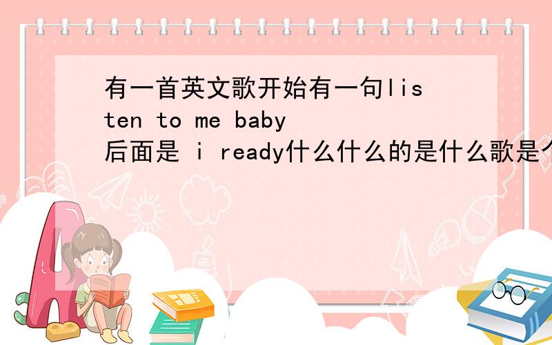 有一首英文歌开始有一句listen to me baby后面是 i ready什么什么的是什么歌是个女生唱的一首英文歌 挺好听的 谁知道告我下是什么歌